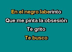 En el negro laberinto

Que me pinta la obsesic'm
Te grito

Te busco