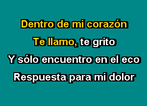 Dentro de mi corazc'm
Te llamo, te grito
Y sdlo encuentro en el eco

Respuesta para mi dolor