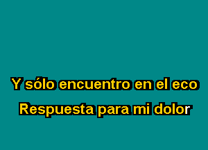 Y sblo encuentro en el eco

Respuesta para mi dolor