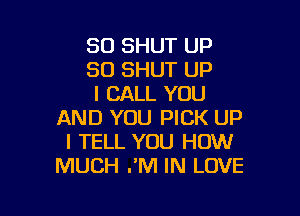SD SHUT UP
80 SHUT UP
I CALL YOU

AND YOU PICK UP
I TELL YOU HOW
MUCH .'M IN LOVE