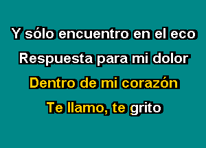 Y sdlo encuentro en el eco
Respuesta para mi dolor
Dentro de mi corazc'm

Te llamo, te grito