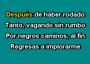 Despugzs de haber rodado
Tanto, vagando sin rumbo
Por negros caminos, al fln

Regresas a implorarme