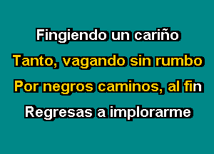 Fingiendo un cariFIo
Tanto, vagando sin rumbo
Por negros caminos, al fln

Regresas a implorarme