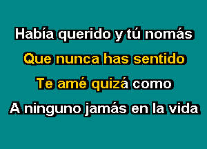 Habia querido y tl'J nomas
Que nunca has sentido
Te amgz quiza como

A ninguno jamas en la Vida