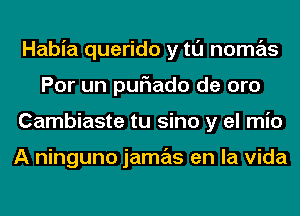 Habia querido y tl'J nomas
Por un puriado de oro
Cambiaste tu sino y el mio

A ninguno jamas en la Vida