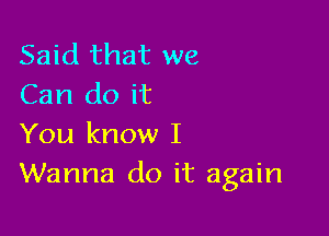 Said that we
Can do it

You know I
Wanna do it again