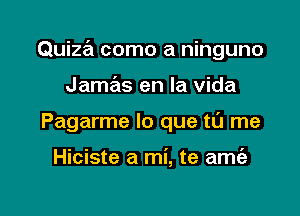 Quiza como a ninguno

Jamas en la Vida
Pagarme lo que tL'J me

Hiciste a mi, te amt'a