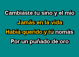 Cambiaste tu sino y el mio
Jamas en la Vida
Habia querido y tl'J nomas

Por un puriado de oro