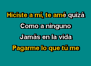 Hiciste a mi, te amt'a quiza

Como a ninguno
Jame'us en la Vida

Pagarme lo que tl'J me