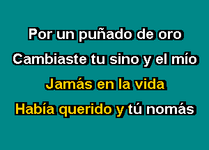 Por un puriado de oro
Cambiaste tu sino y el mio
Jamas en la Vida

Habia querido y tl'J nomas