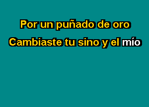 Por un pufiado de oro

Cambiaste tu sino y el mio