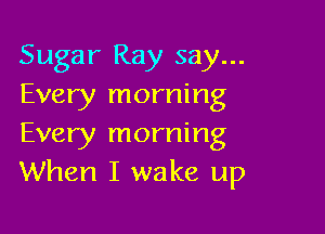 Sugar Ray say...
Every morning

Every morning
When I wake up