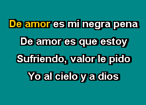 De amor es mi negra pena
De amor es que estoy
Sufriendo, valor le pido

Yo al cielo y a dios