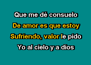 Que me die consuelo

De amor es que estoy

Sufriendo, valor le pido

Yo al cielo y a dios