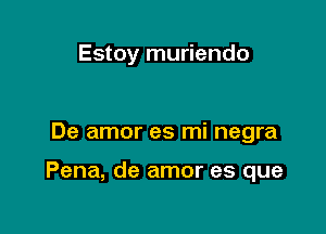 Estoy muriendo

De amor es mi negra

Pena, de amor es que