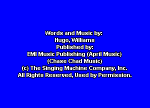 Words and Music byz
Hugo, Williams
Published byr
EMI Music Publishing (April Music)
(Chase Chad Music)
(c) The Singing Machine Company. Inc.
All Rights Reserved, Used by Permission.