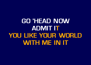 GO 'HEAD NOW
ADMIT IT

YOU LIKE YOUR WORLD
WITH ME IN IT
