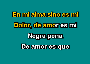 En mi alma sino es mi
Dolor, de amor es mi

Negra pena

De amor es que