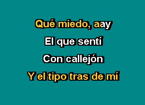 Quie miedo, aay

El que senti
Con callejc'm

Y el tipo tras de mi