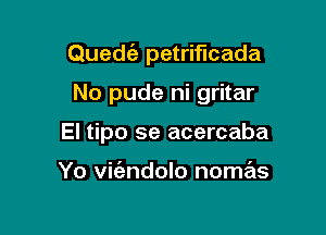 Quedia petrifIcada

No pude ni gritar

El tipo se acercaba

Yo vit'endolo nomas