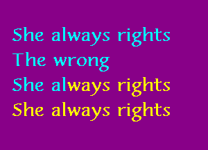 She always rights
The wrong

She always rights
She always rights