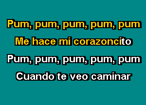 Pum, pum, pum, pum, pum
Me hace mi corazoncito
Pum, pum, pum, pum, pum

Cuando te veo caminar