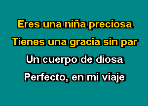 Eres una niFIa preciosa
Tienes una gracia sin par
Un cuerpo de diosa

Perfecto, en mi viaje