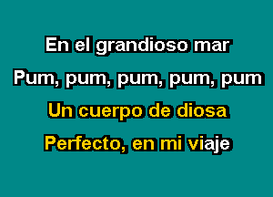 En el grandioso mar
Pum, pum, pum, pum, pum

Un cuerpo de diosa

Perfecto, en mi viaje