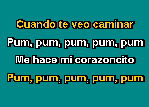 Cuando te veo caminar
Pum, pum, pum, pum, pum
Me hace mi corazoncito

Pum, pum, pum, pum, pum