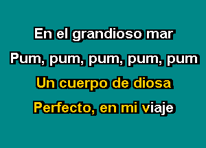 En el grandioso mar
Pum, pum, pum, pum, pum

Un cuerpo de diosa

Perfecto, en mi viaje