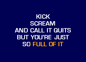 KICK
SCREAM
AND CALL IT GUITS

BUT YOURE JUST
30 FULL OF IT