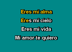 Eres mi alma
Eres mi cielo

Eres mi vida

Mi amor te quiero