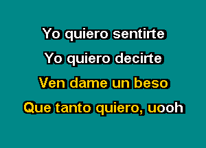 Yo quiero sentirte

Yo quiero decirte
Ven dame un beso

Que tanto quiero, uooh