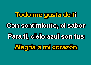 Todo me gusta de ti
Con sentimiento, el sabor
Para ti, cielo azul son tus

Alegria a mi corazc'm