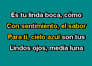 Es tu linda boca, cc'Jmo
Con sentimiento, el sabor
Para ti, cielo azul son tus

Lindos ojos, media luna