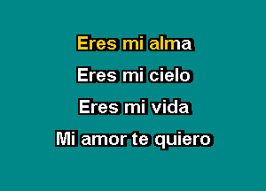 Eres mi alma
Eres mi cielo

Eres mi vida

Mi amor te quiero