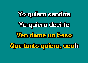 Yo quiero sentirte

Yo quiero decirte
Ven dame un beso

Que tanto quiero, uooh