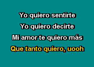 Yo quiero sentirte

Yo quiero decirte

Mi amor te quiero mas

Que tanto quiero, uooh