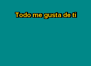 Todo me gusta de ti