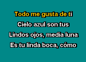 Todo me gusta de ti

Cielo azul son tus

Lindos ojos, media luna

Es tu Iinda boca, c6mo