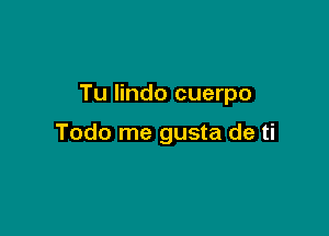 Tu Iindo cuerpo

Todo me gusta de ti