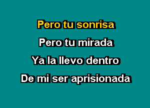 Pero tu sonrisa
Pero tu mirada

Ya la Ilevo dentro

De mi ser aprisionada