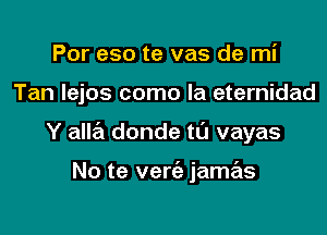 Por eso te vas de mi

Tan Iejos como la eternidad

Y alla donde t0 vayas

No te vem jamas