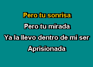 Pero tu sonrisa
Pero tu mirada

Ya la llevo dentro de mi ser

Aprisionada