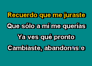 Recuerdo que me juraste
Que sdlo a mi me querias
Ya ves qugz pronto

Cambiaste, abandonas e