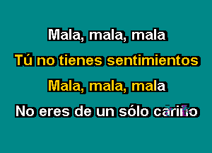 Mala, mala, mala

TO no tienes sentimientos

Mala, mala, mala

No eres de un sdlo cariuo