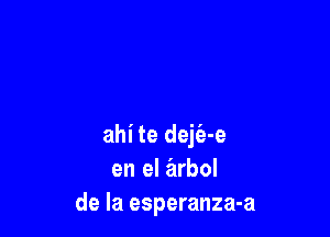 ahi te dejie-e
en el arbol
de la esperanza-a