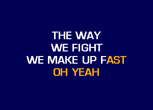 THE WAY
WE FIGHT

WE MAKE UP FAST
OH YEAH