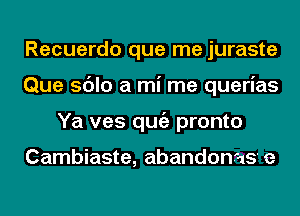 Recuerdo que me juraste
Que sdlo a mi me querias
Ya ves qugz pronto

Cambiaste, abandonas e