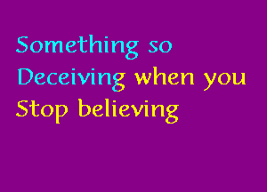 Something so
Deceiving when you

Stop believing